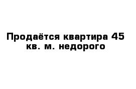 Продаётся квартира 45 кв. м. недорого
